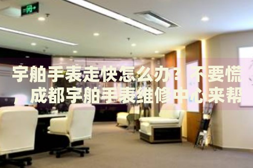 宇舶手表走快怎么辦？不要慌，成都宇舶手表維修中心來幫忙