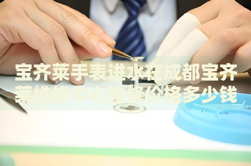 寶齊萊手表進(jìn)水在成都寶齊萊維修中心維修價(jià)格多少錢？
