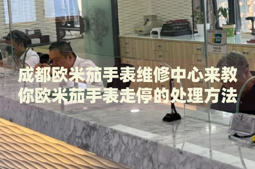 成都?xì)W米茄手表維修中心來(lái)教你歐米茄手表走停的處理方法都有哪些？