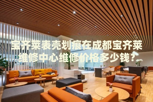寶齊萊表殼劃痕在成都寶齊萊維修中心維修價(jià)格多少錢？
