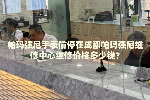 帕瑪強尼手表偷停在成都帕瑪強尼維修中心維修價格多少錢？