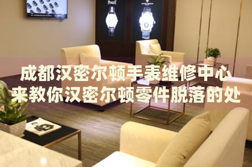 成都漢密爾頓手表維修中心來(lái)教你漢密爾頓零件脫落的處理方法都有哪些？