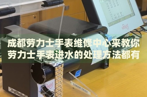 成都勞力士手表維修中心來(lái)教你勞力士手表進(jìn)水的處理方法都有哪些？