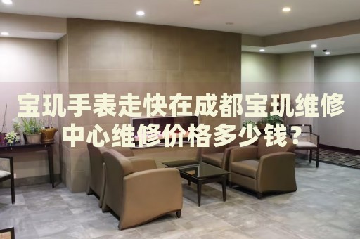 寶璣手表走快在成都寶璣維修中心維修價(jià)格多少錢？