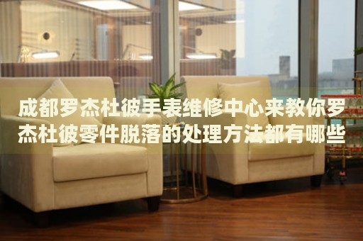 成都羅杰杜彼手表維修中心來(lái)教你羅杰杜彼零件脫落的處理方法都有哪些？
