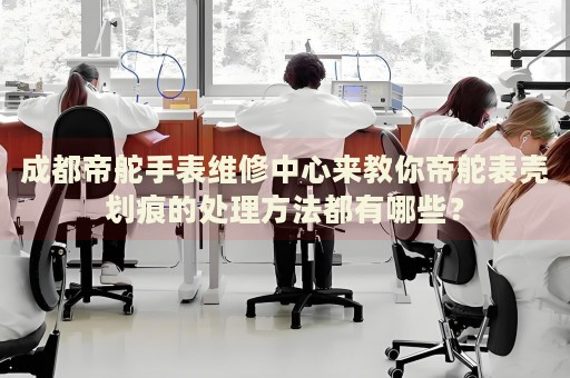 成都帝舵手表維修中心來(lái)教你帝舵表殼劃痕的處理方法都有哪些？
