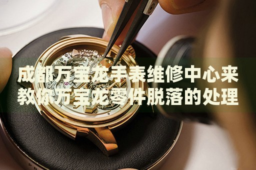 成都萬寶龍手表維修中心來教你萬寶龍零件脫落的處理方法都有哪些？