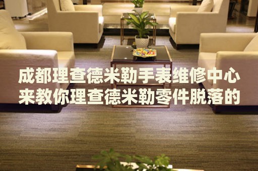 成都理查德米勒手表維修中心來教你理查德米勒零件脫落的處理方法都有哪些？