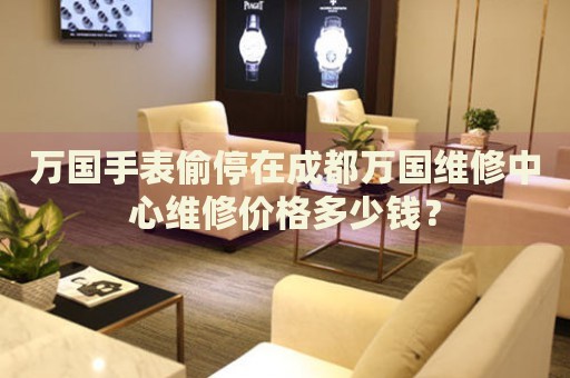 萬國手表偷停在成都萬國維修中心維修價格多少錢？