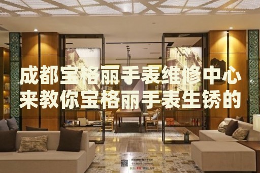 成都寶格麗手表維修中心來教你寶格麗手表生銹的處理方法都有哪些？