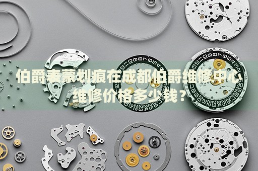 伯爵表蒙劃痕在成都伯爵維修中心維修價格多少錢？