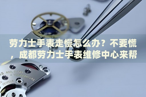 勞力士手表走慢怎么辦？不要慌，成都勞力士手表維修中心來幫忙