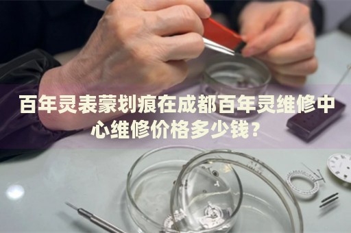 百年靈表蒙劃痕在成都百年靈維修中心維修價格多少錢？