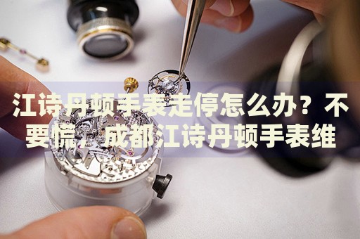 江詩丹頓手表走停怎么辦？不要慌，成都江詩丹頓手表維修中心來幫忙