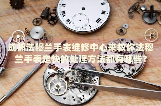 成都法穆蘭手表維修中心來教你法穆蘭手表走快的處理方法都有哪些？