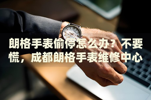 朗格手表偷停怎么辦？不要慌，成都朗格手表維修中心來幫忙