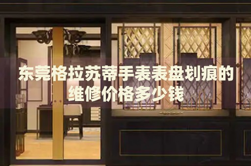 東莞格拉蘇蒂手表表盤劃痕的維修價格多少錢