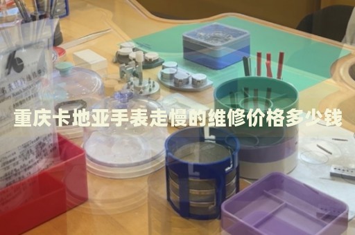 重慶卡地亞手表走慢的維修價格多少錢