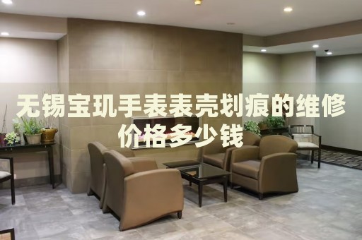 無錫寶璣手表表殼劃痕的維修價格多少錢