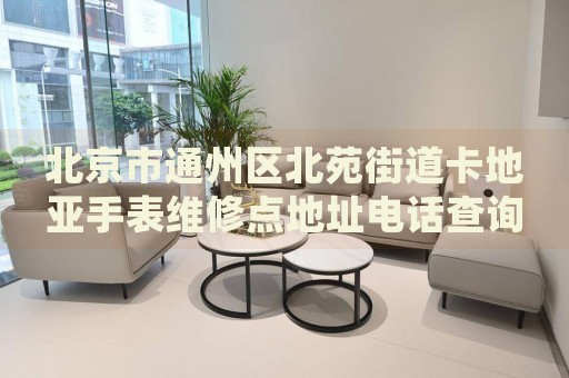 北京市通州區(qū)北苑街道卡地亞手表維修點(diǎn)地址電話查詢
