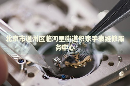 北京市通州區(qū)臨河里街道積家手表維修服務(wù)中心