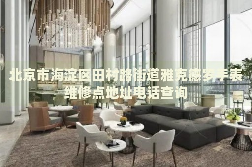 北京市海淀區(qū)田村路街道雅克德羅手表維修點(diǎn)地址電話查詢