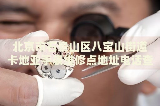 北京市石景山區(qū)八寶山街道卡地亞手表維修點(diǎn)地址電話查詢