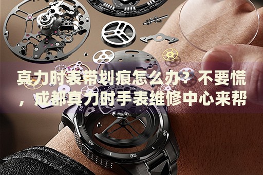 真力時表帶劃痕怎么辦？不要慌，成都真力時手表維修中心來幫忙