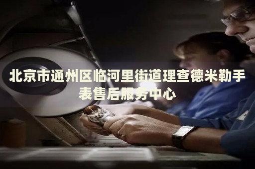北京市通州區(qū)臨河里街道理查德米勒手表售后服務(wù)中心