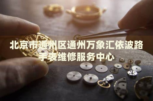 北京市通州區通州萬象匯依波路手表維修服務中心