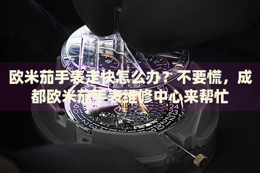 歐米茄手表走快怎么辦？不要慌，成都歐米茄手表維修中心來幫忙
