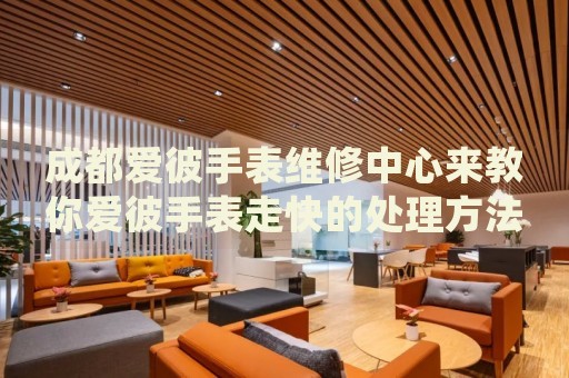 成都愛彼手表維修中心來教你愛彼手表走快的處理方法都有哪些？