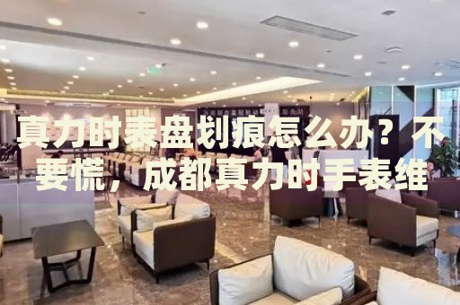 真力時表盤劃痕怎么辦？不要慌，成都真力時手表維修中心來幫忙