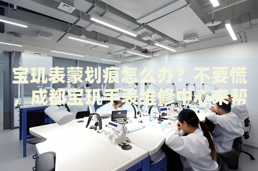 寶璣表蒙劃痕怎么辦？不要慌，成都寶璣手表維修中心來幫忙