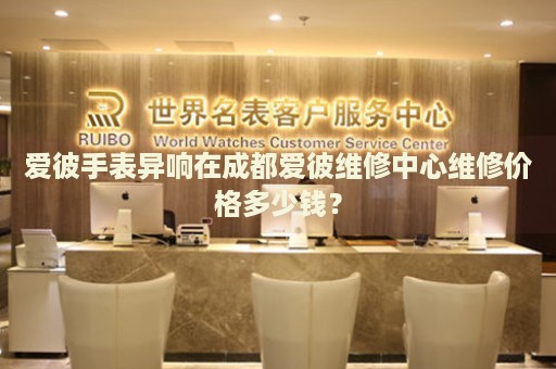 愛彼手表異響在成都愛彼維修中心維修價格多少錢？