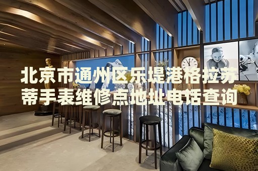 北京市通州區樂堤港格拉蘇蒂手表維修點地址電話查詢