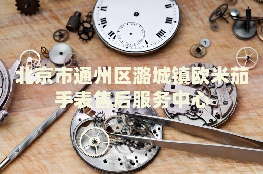 北京市通州區潞城鎮歐米茄手表售后服務中心