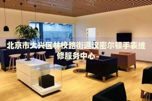 北京市大興區林校路街道漢密爾頓手表維修服務中心