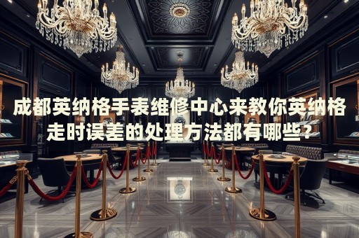 成都英納格手表維修中心來教你英納格走時誤差的處理方法都有哪些？