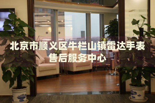 北京市順義區牛欄山鎮雷達手表售后服務中心