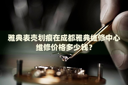 雅典表殼劃痕在成都雅典維修中心維修價格多少錢？