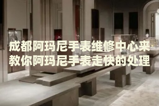 成都阿瑪尼手表維修中心來教你阿瑪尼手表走快的處理方法都有哪些？