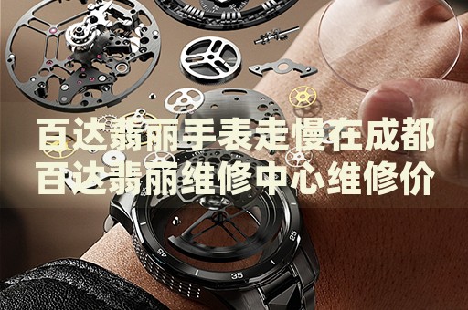 百達翡麗手表走慢在成都百達翡麗維修中心維修價格多少錢？