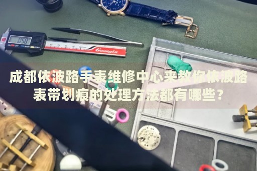 成都依波路手表維修中心來教你依波路表帶劃痕的處理方法都有哪些？