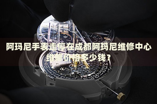 阿瑪尼手表走停在成都阿瑪尼維修中心維修價格多少錢？