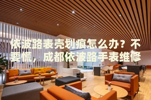 依波路表殼劃痕怎么辦？不要慌，成都依波路手表維修中心來幫忙