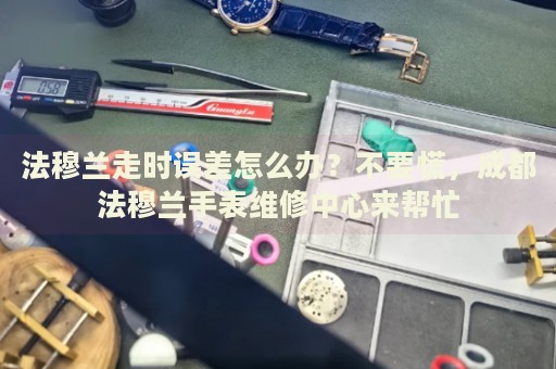 法穆蘭走時誤差怎么辦？不要慌，成都法穆蘭手表維修中心來幫忙