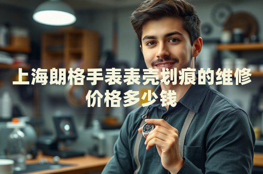 上海朗格手表表殼劃痕的維修價格多少錢