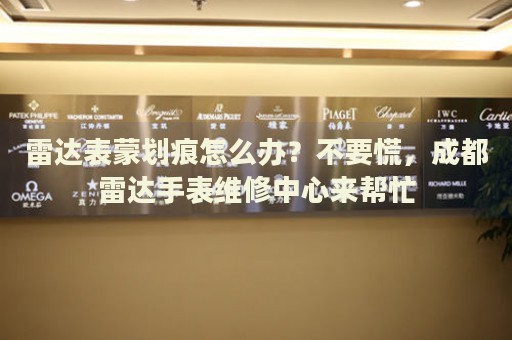 雷達表蒙劃痕怎么辦？不要慌，成都雷達手表維修中心來幫忙