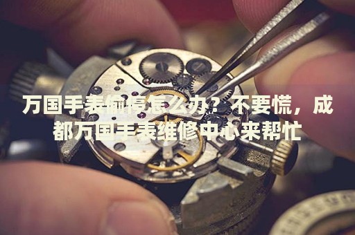萬國手表偷停怎么辦？不要慌，成都萬國手表維修中心來幫忙